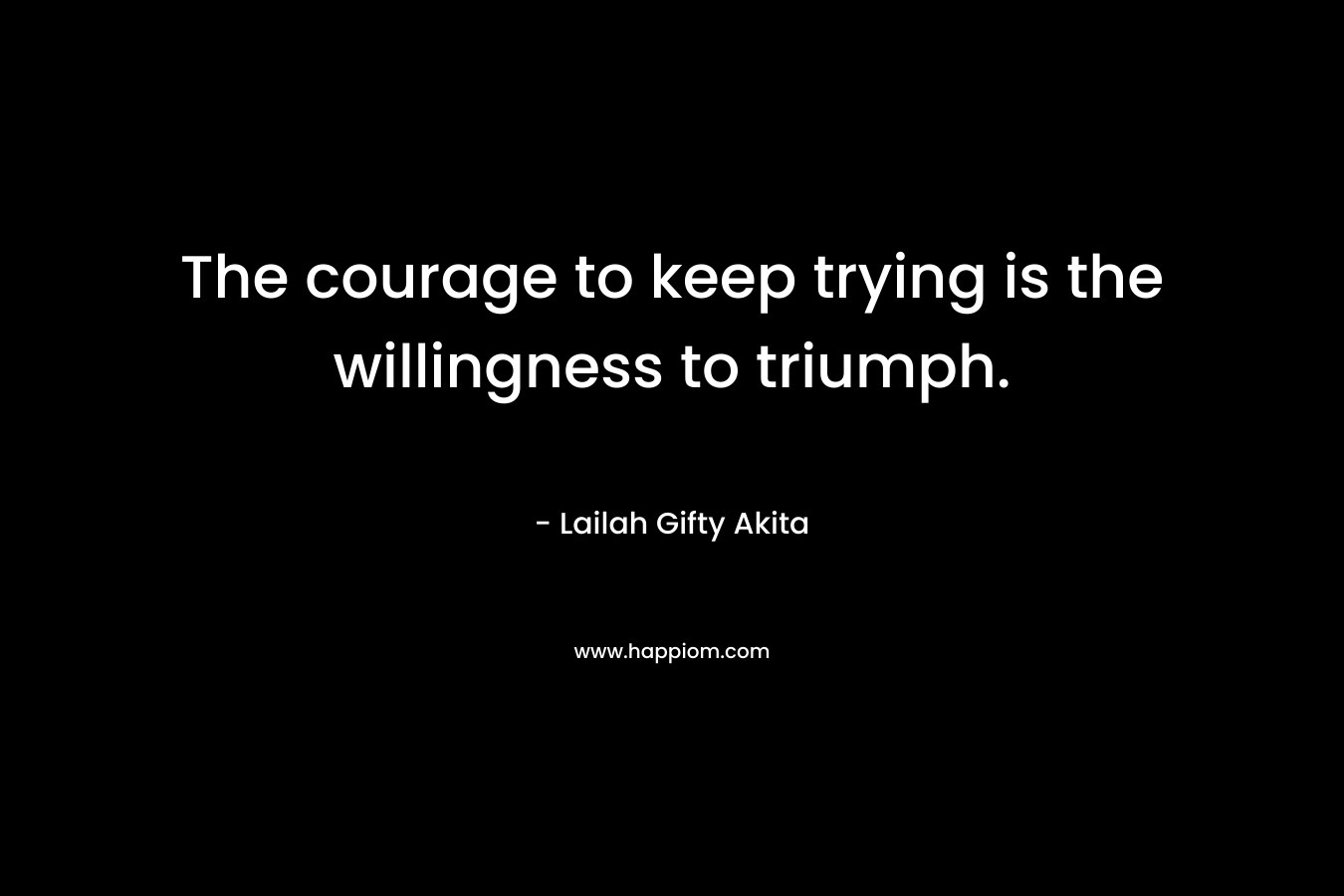 The courage to keep trying is the willingness to triumph.