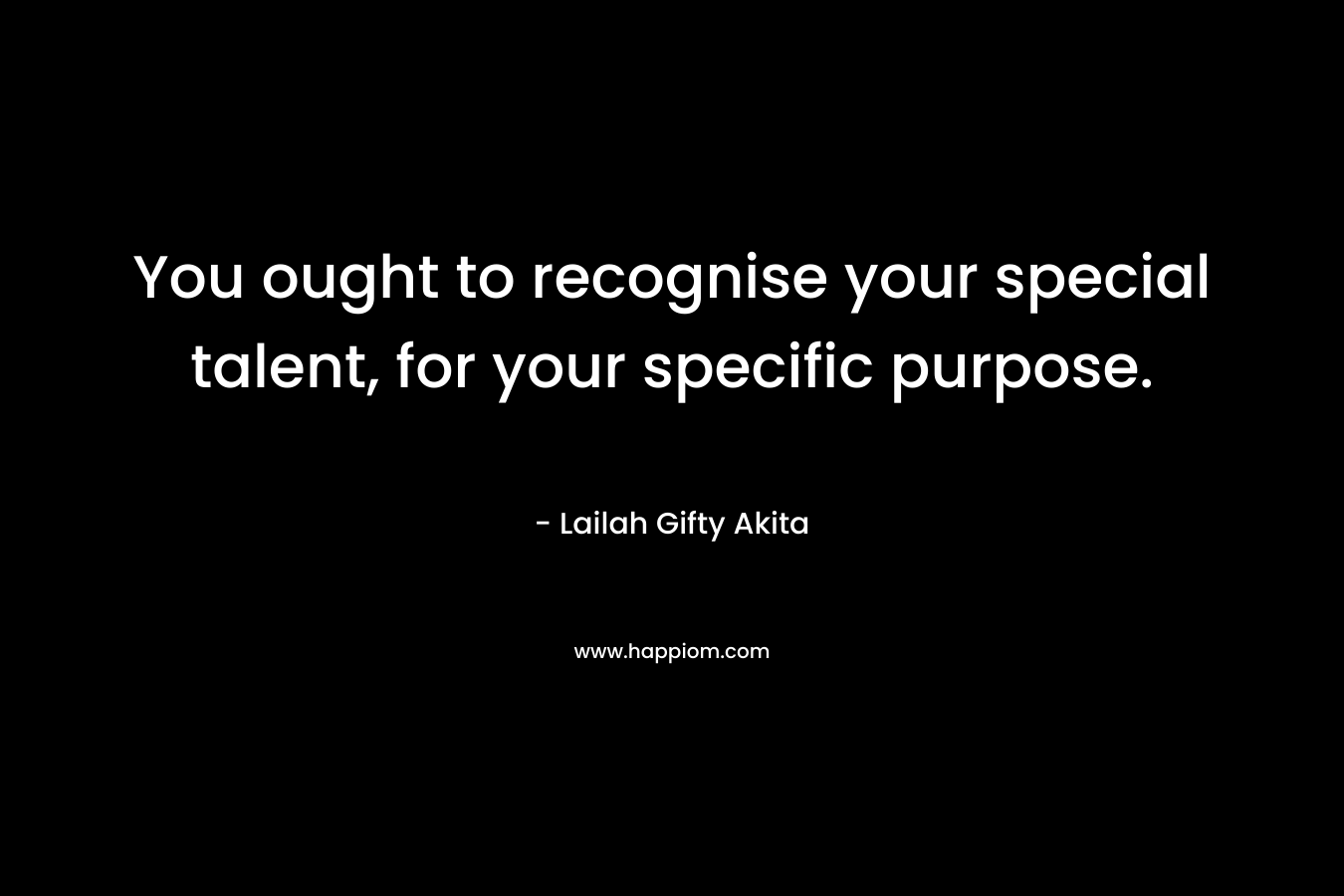 You ought to recognise your special talent, for your specific purpose.