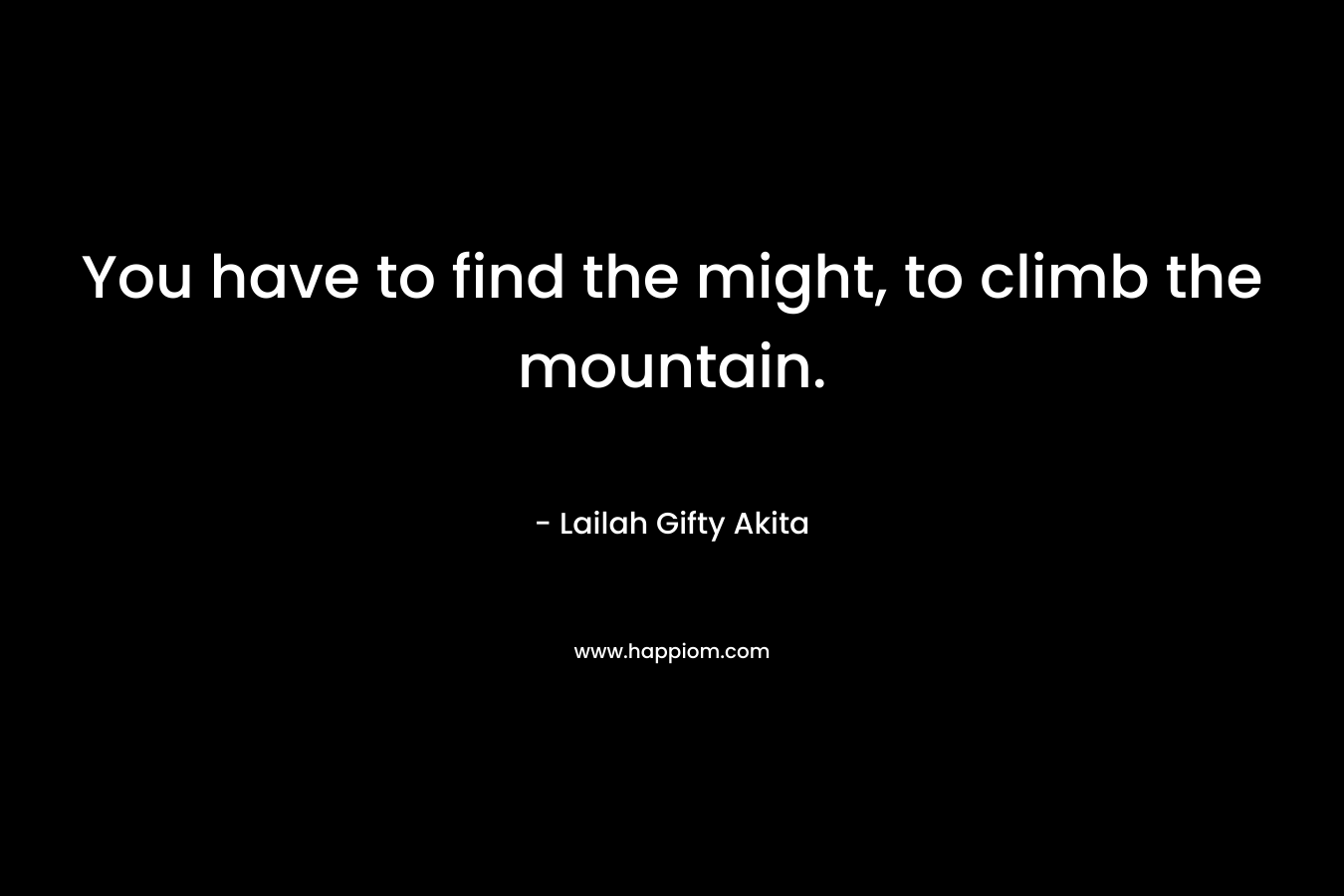 You have to find the might, to climb the mountain.