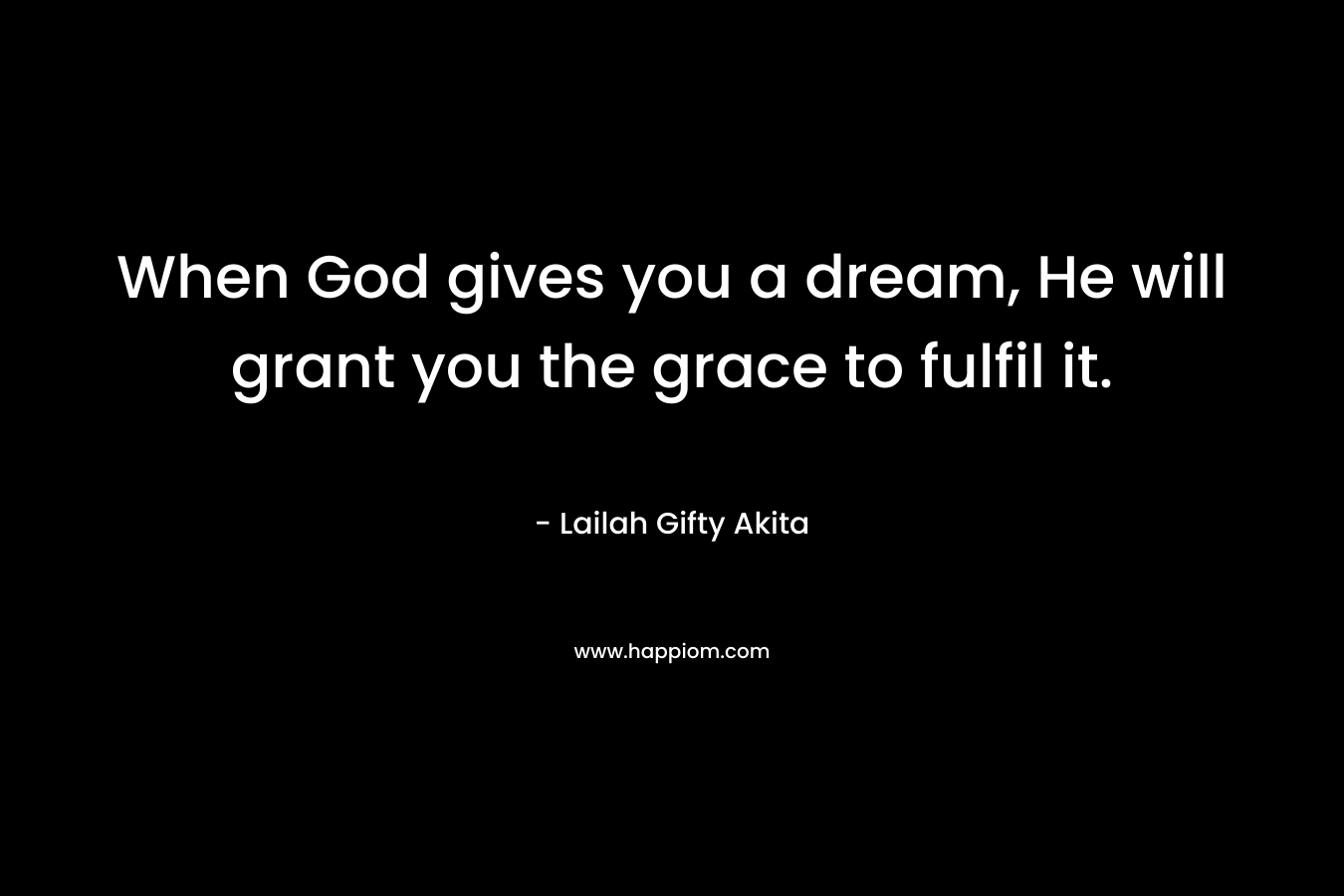 When God gives you a dream, He will grant you the grace to fulfil it.