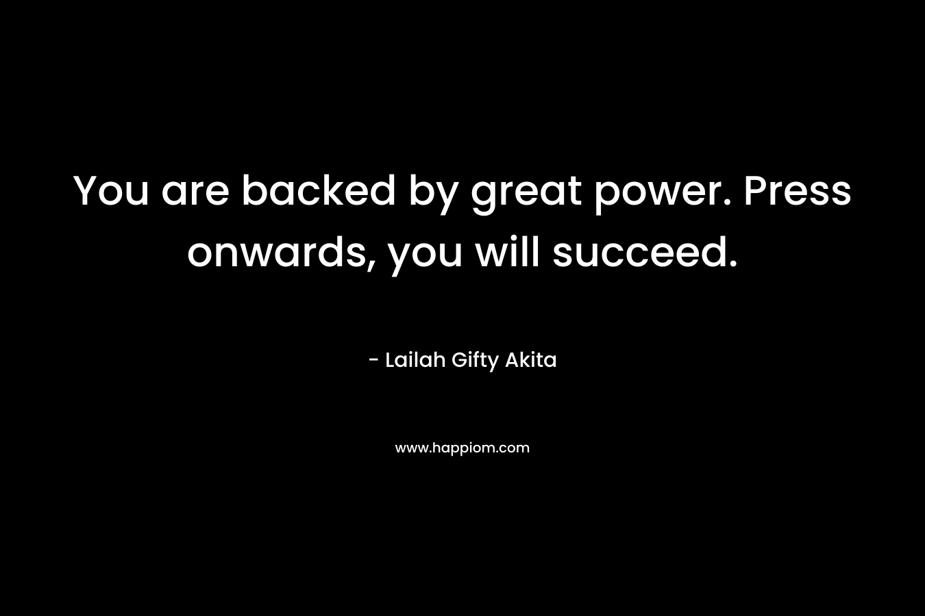 You are backed by great power. Press onwards, you will succeed.