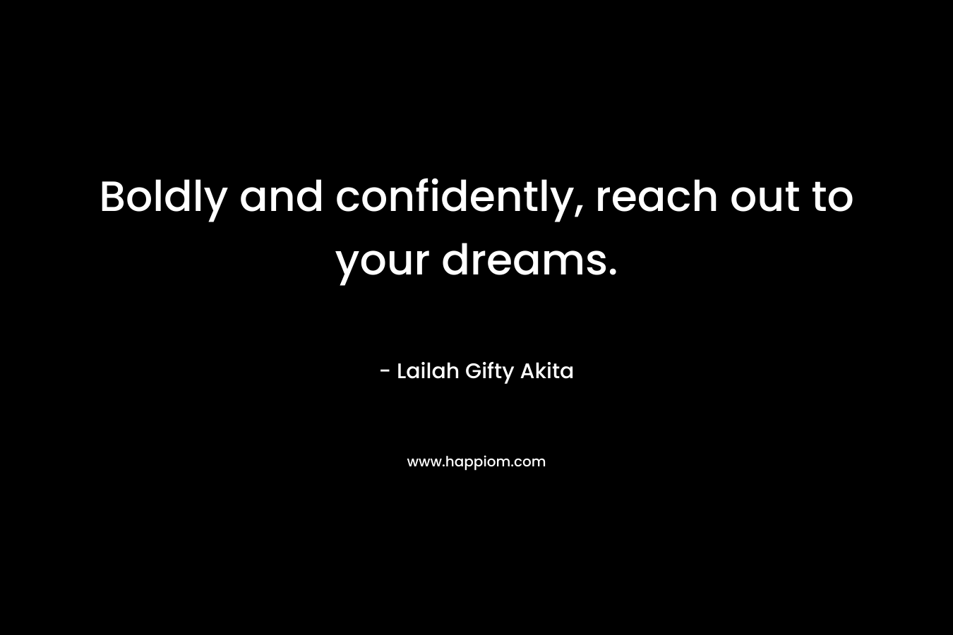 Boldly and confidently, reach out to your dreams.