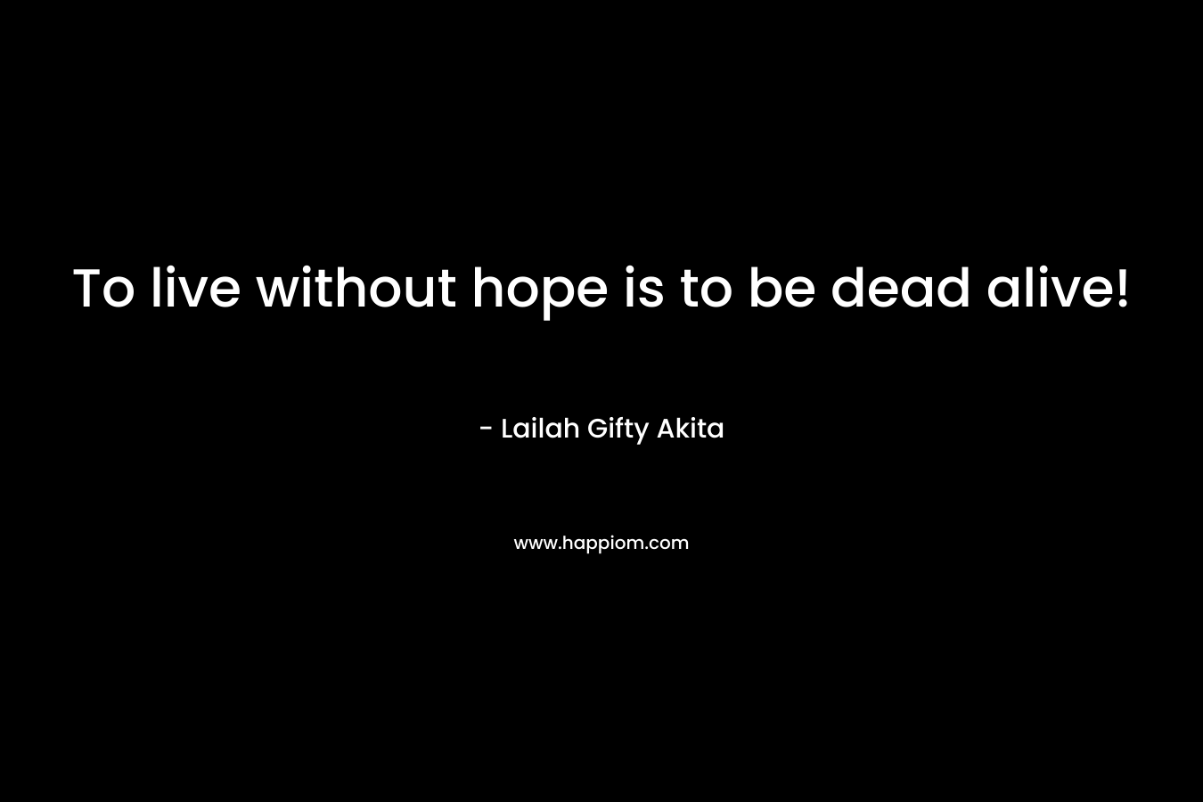To live without hope is to be dead alive!