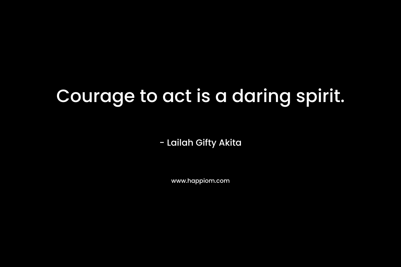 Courage to act is a daring spirit.