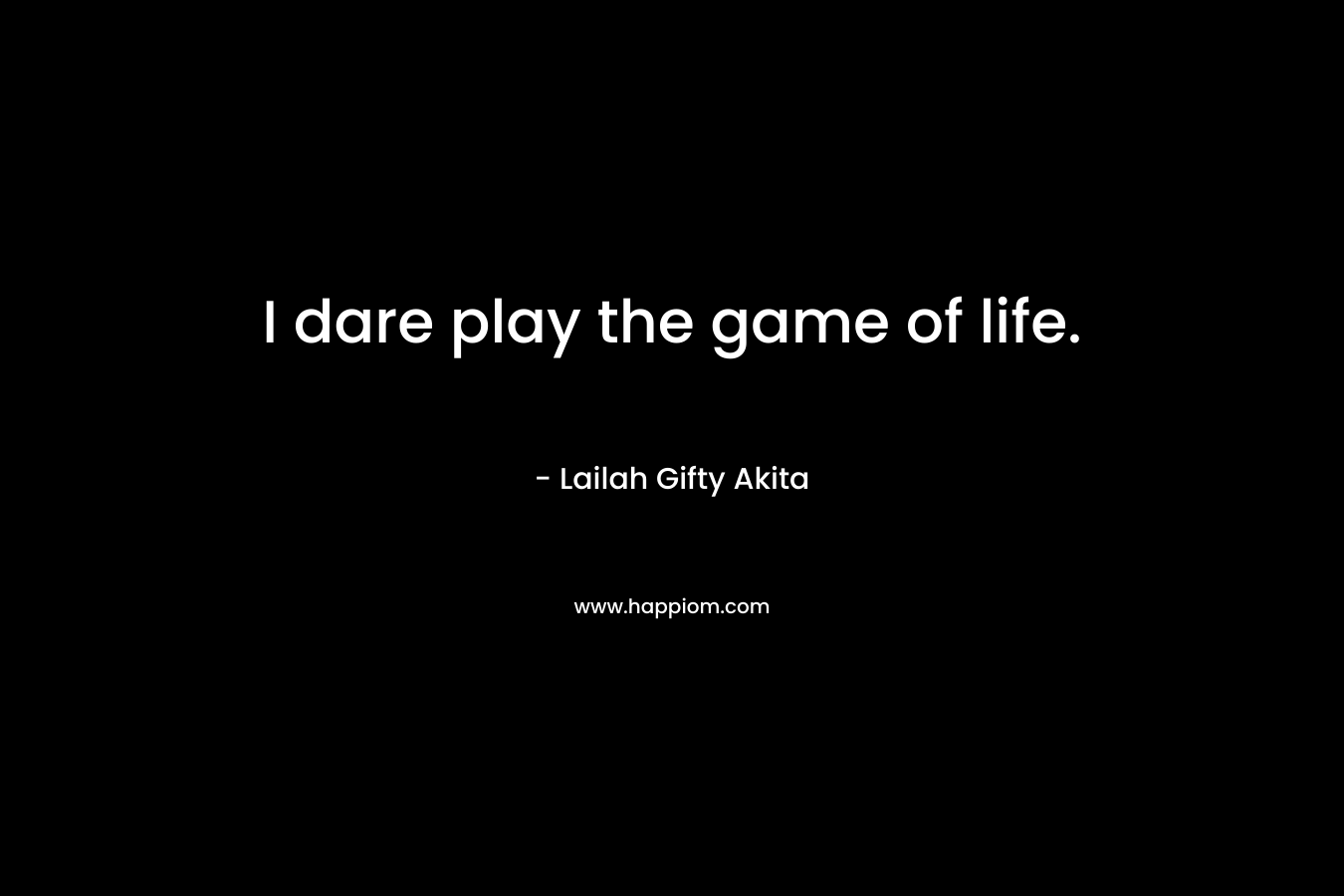 I dare play the game of life.