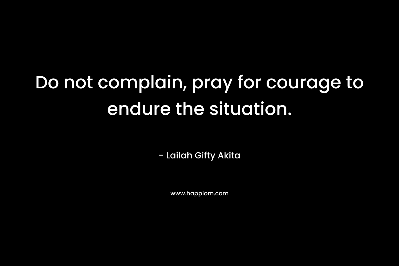 Do not complain, pray for courage to endure the situation.