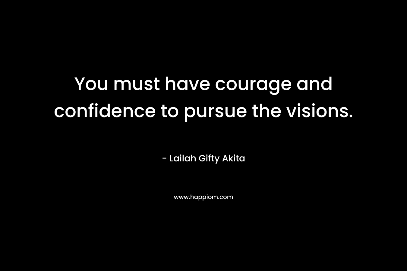 You must have courage and confidence to pursue the visions.