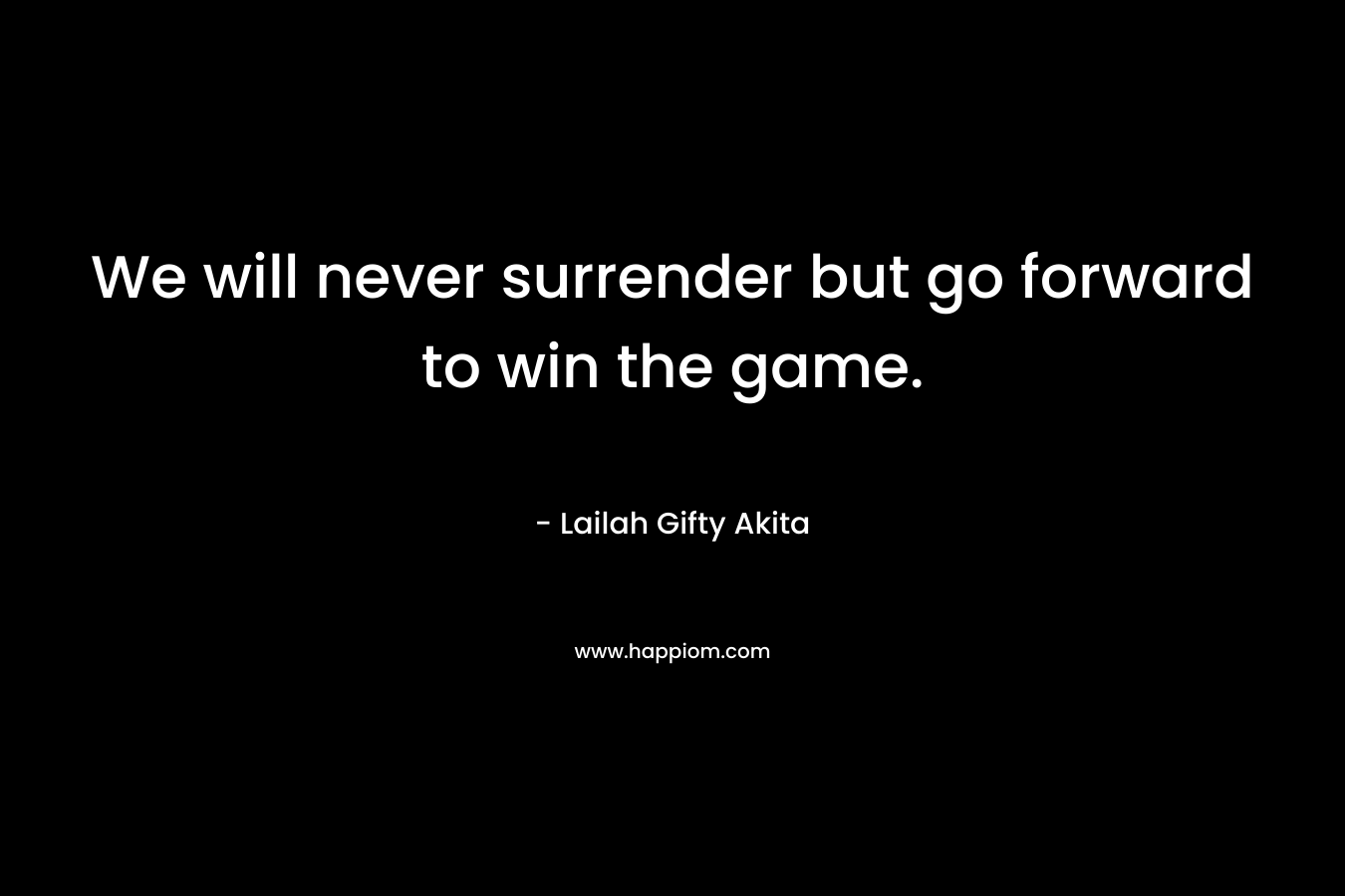 We will never surrender but go forward to win the game.