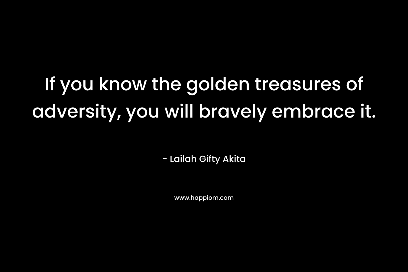 If you know the golden treasures of adversity, you will bravely embrace it.