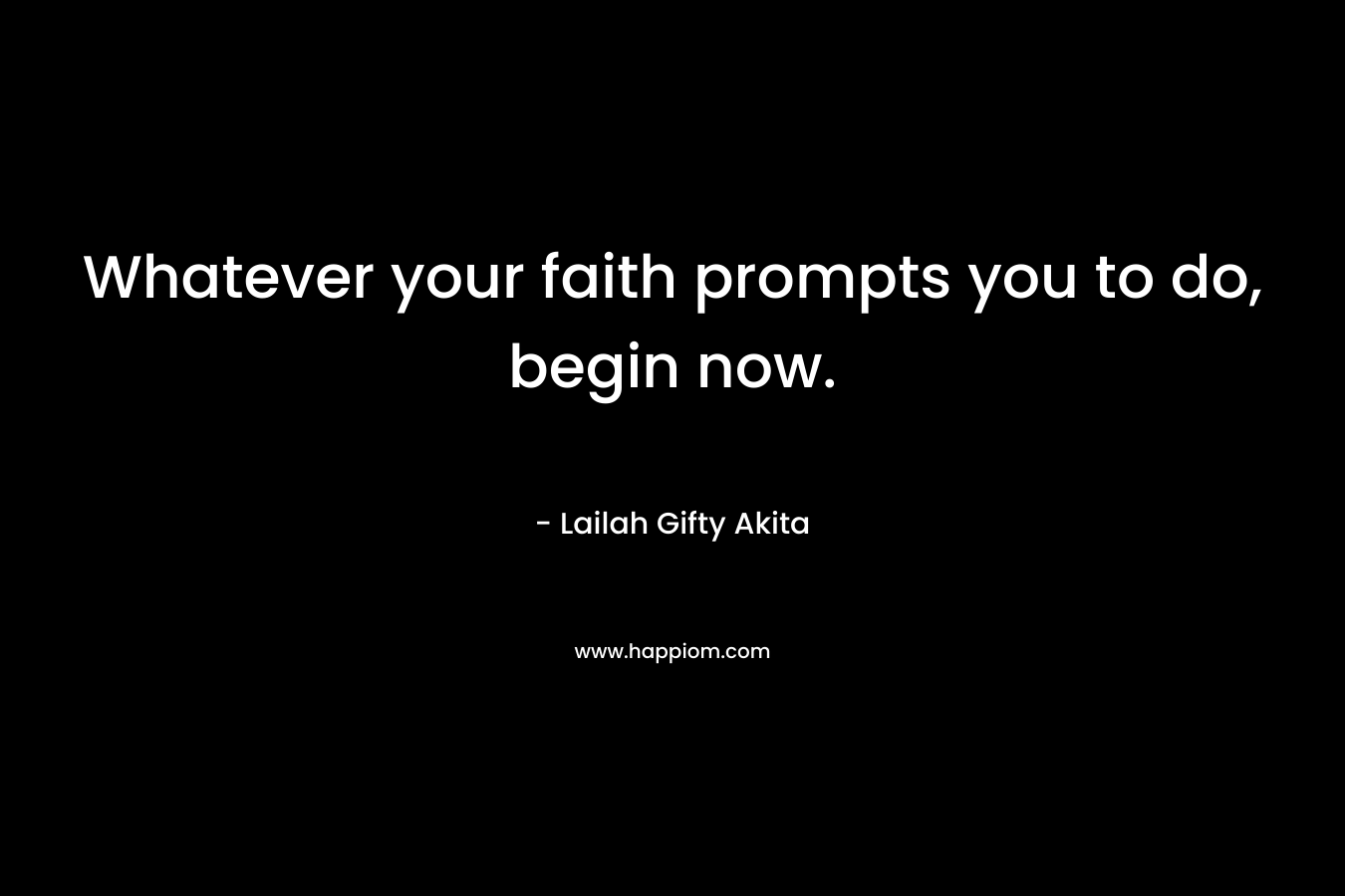 Whatever your faith prompts you to do, begin now.