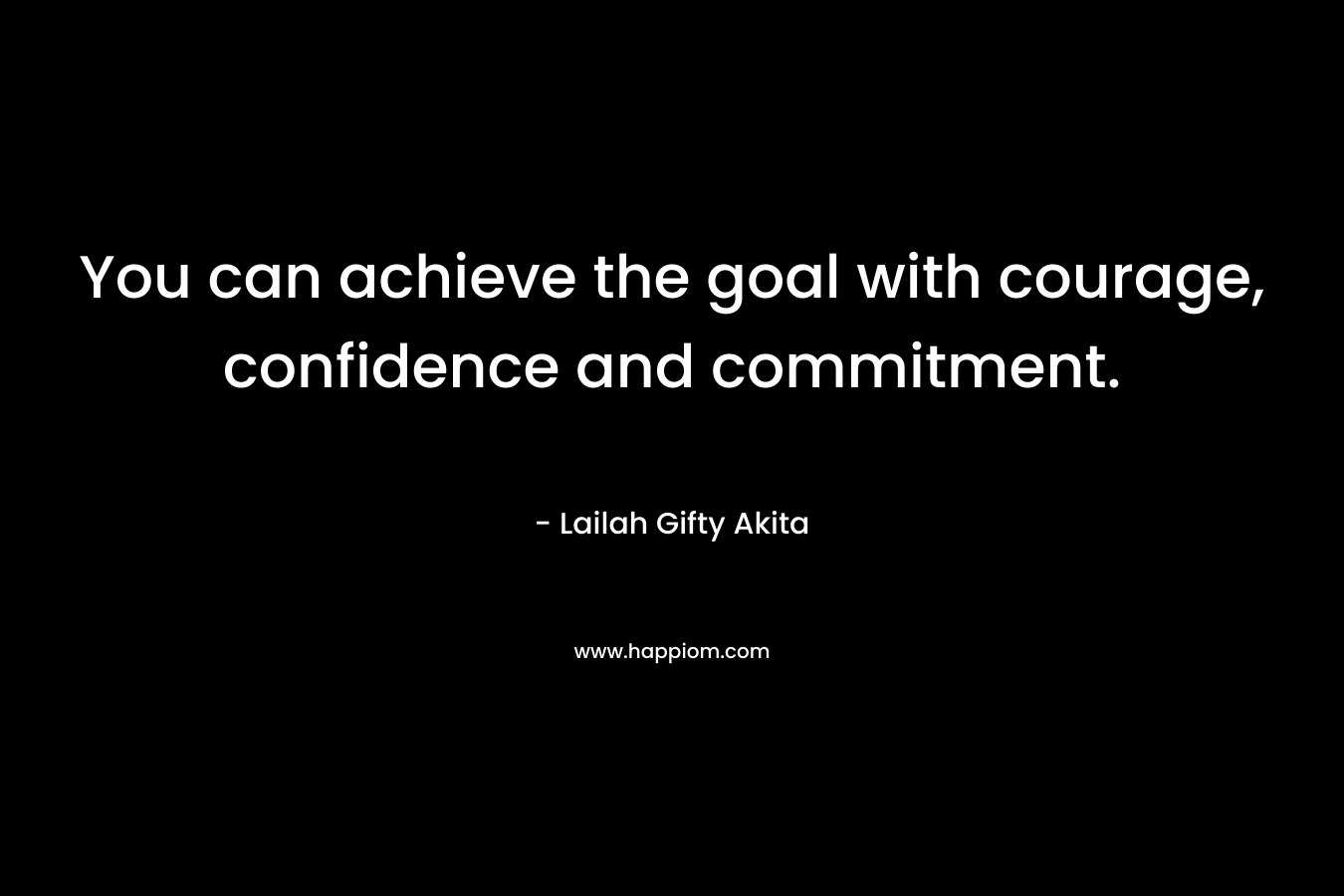 You can achieve the goal with courage, confidence and commitment.