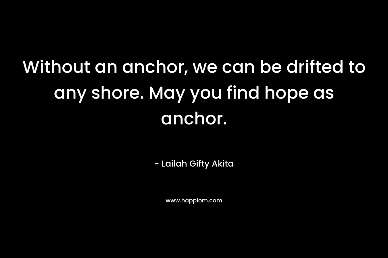 Without an anchor, we can be drifted to any shore. May you find hope as anchor.