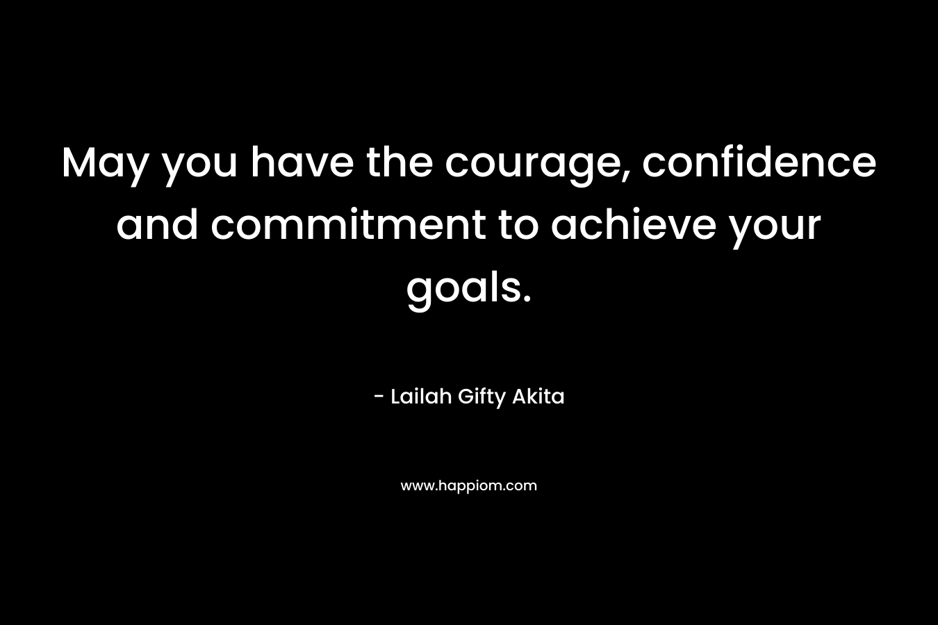 May you have the courage, confidence and commitment to achieve your goals.