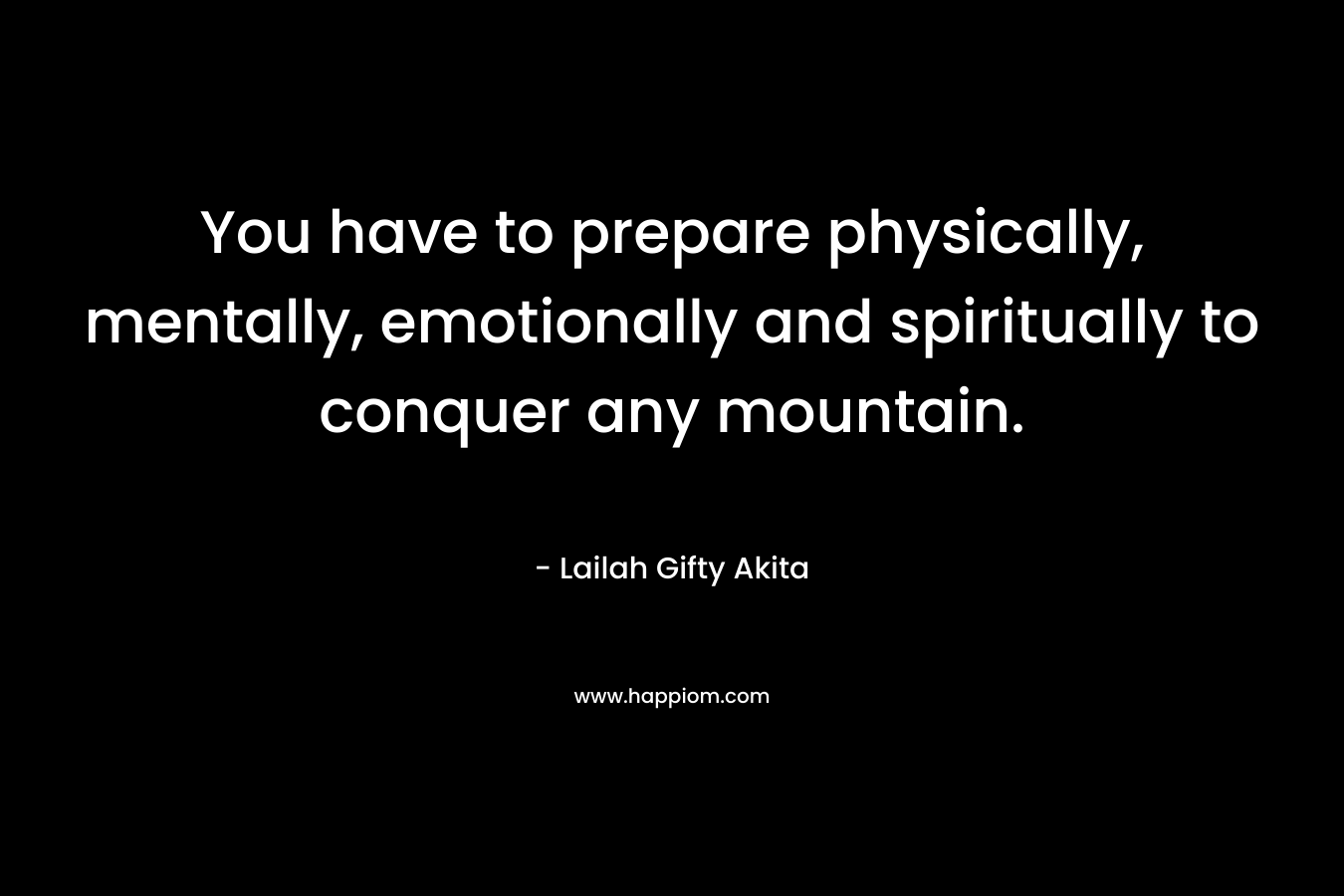 You have to prepare physically, mentally, emotionally and spiritually to conquer any mountain.