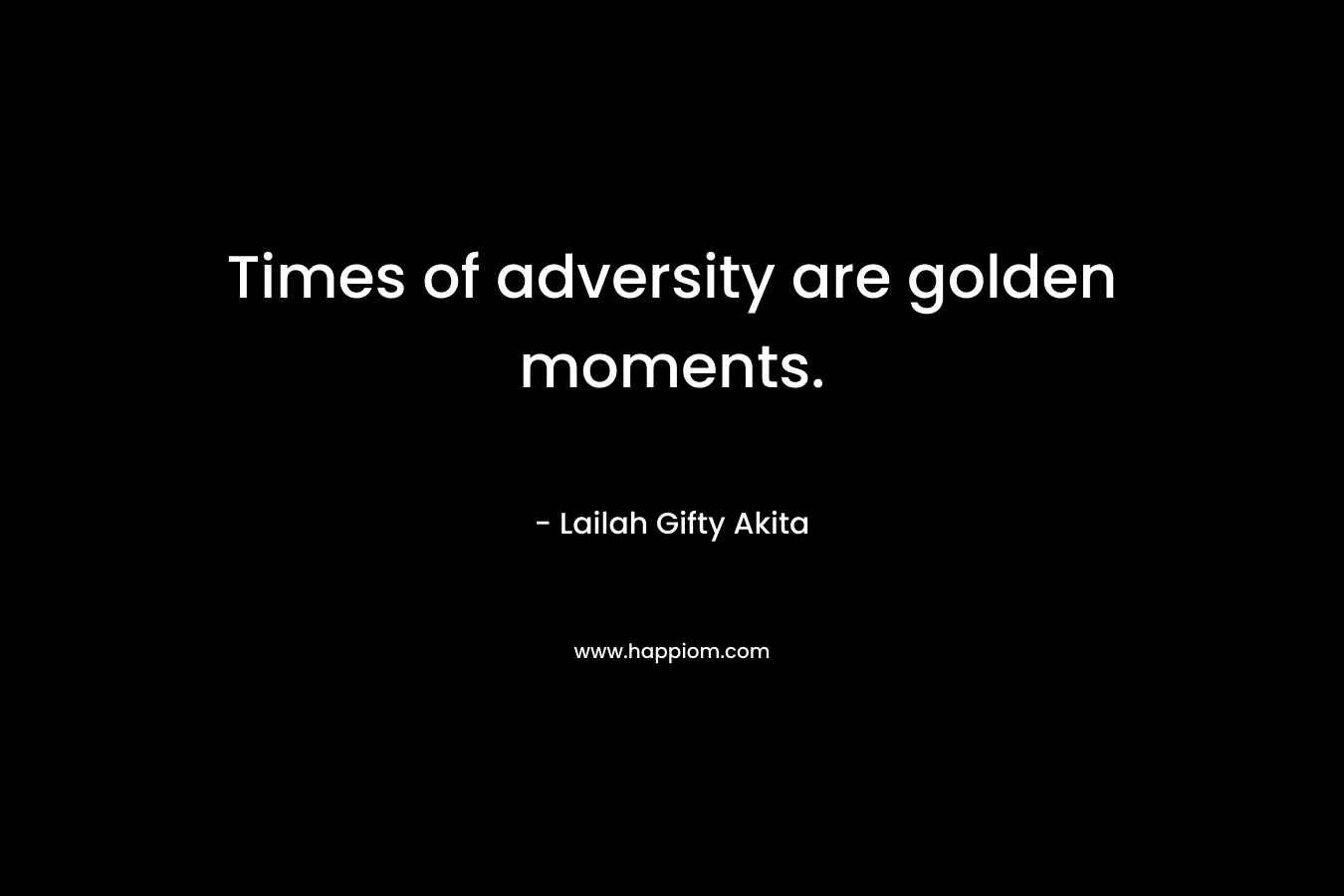 Times of adversity are golden moments.