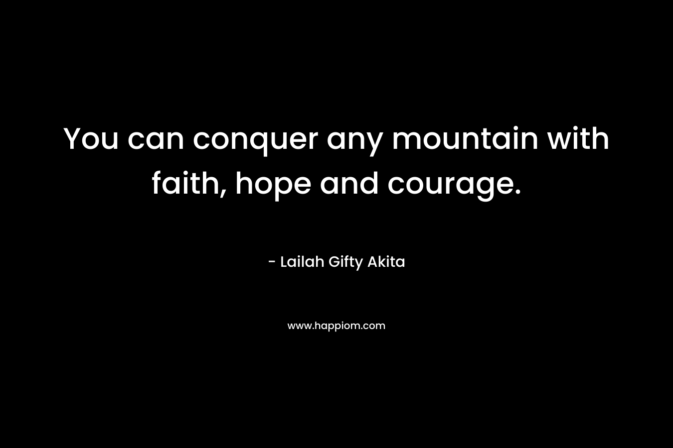 You can conquer any mountain with faith, hope and courage.