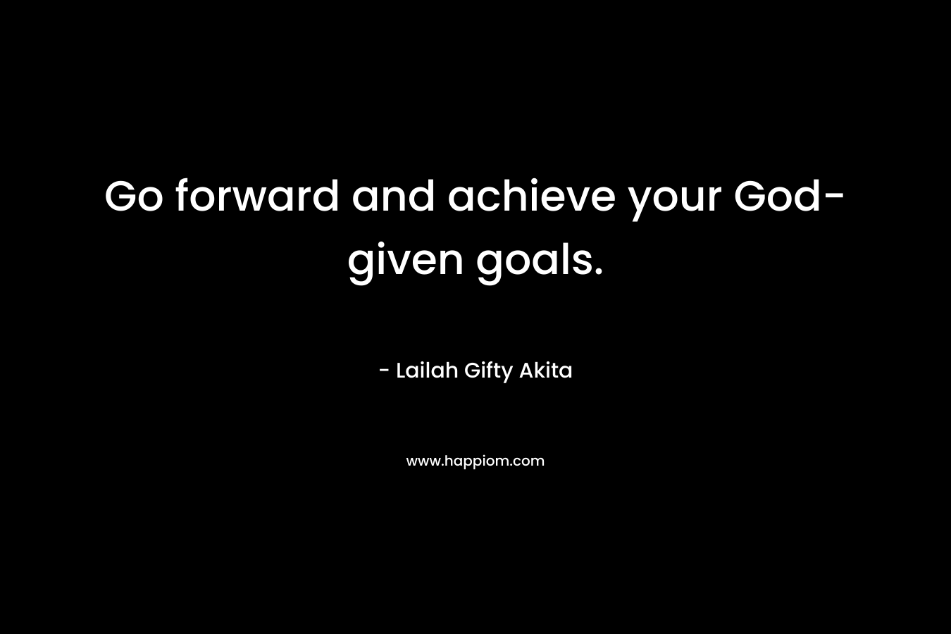 Go forward and achieve your God-given goals.