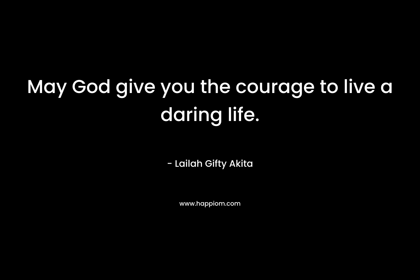 May God give you the courage to live a daring life.