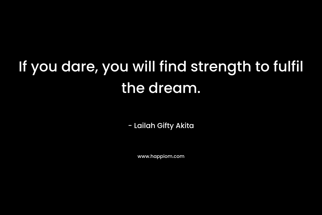 If you dare, you will find strength to fulfil the dream.