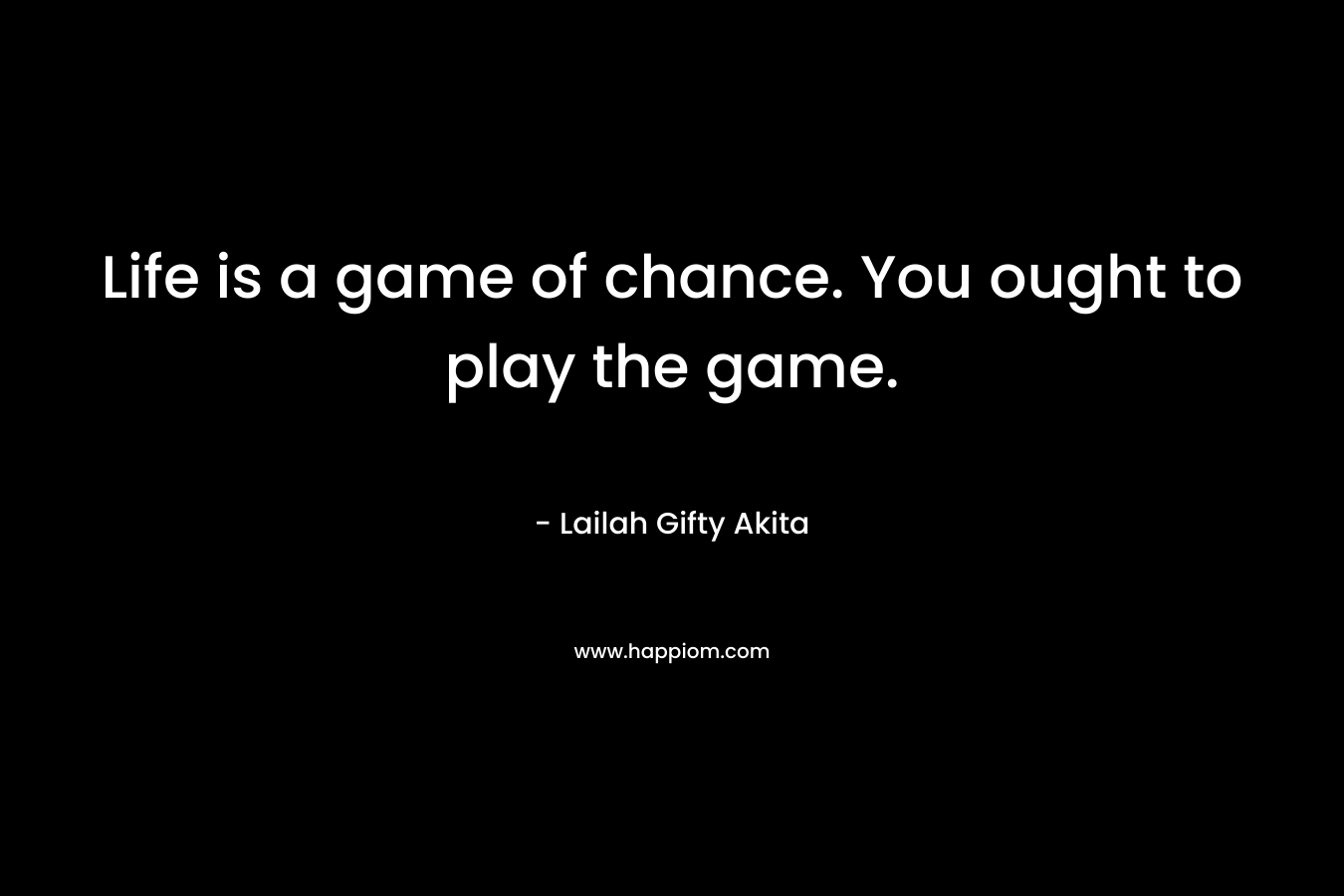 Life is a game of chance. You ought to play the game.