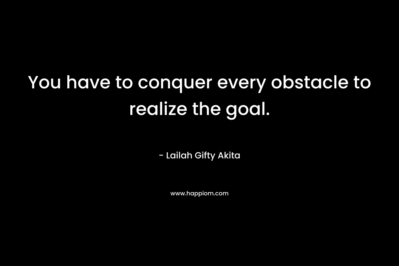 You have to conquer every obstacle to realize the goal.