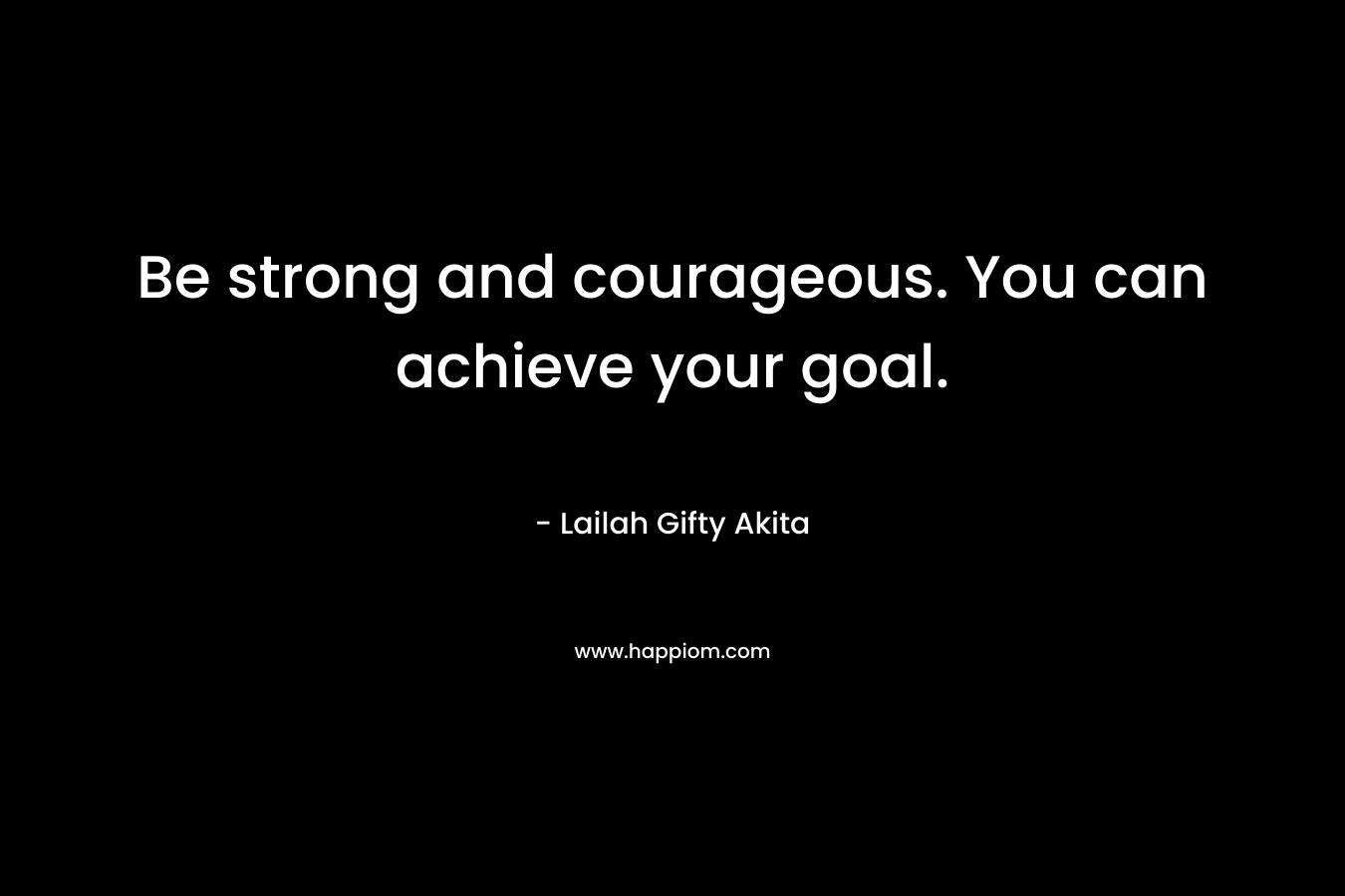 Be strong and courageous. You can achieve your goal.