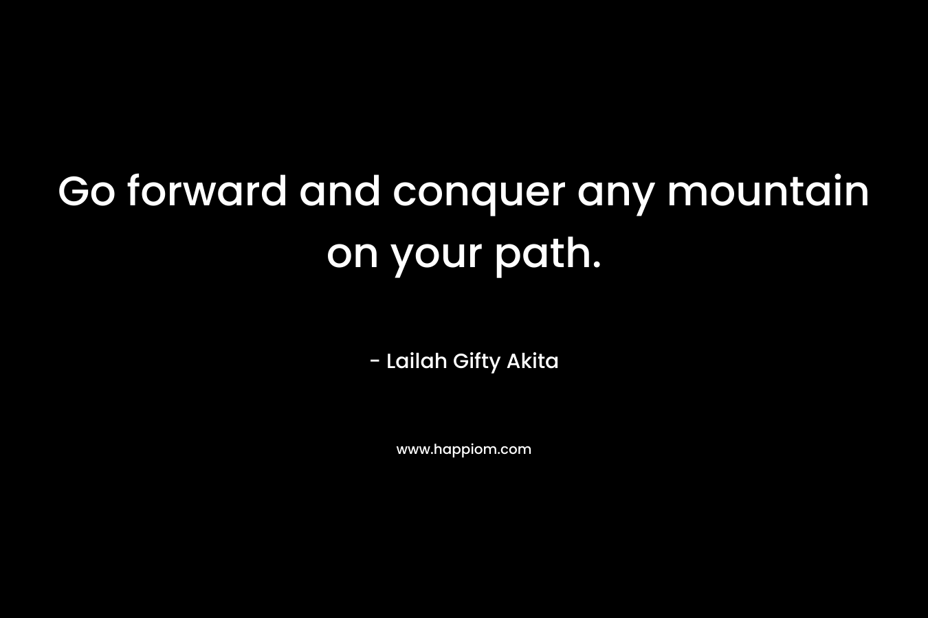 Go forward and conquer any mountain on your path.