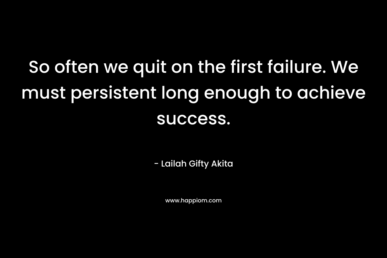 So often we quit on the first failure. We must persistent long enough to achieve success.