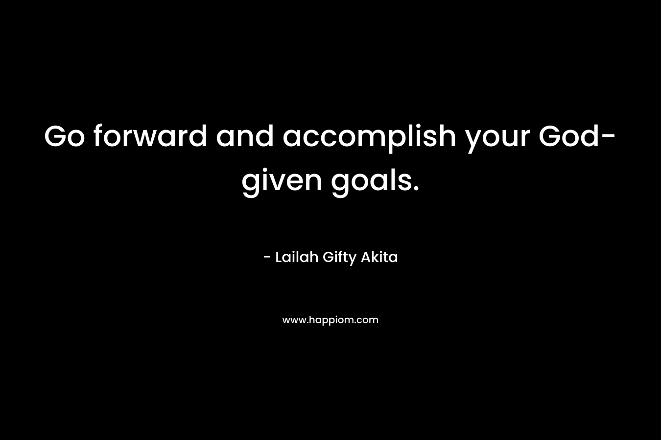 Go forward and accomplish your God-given goals.