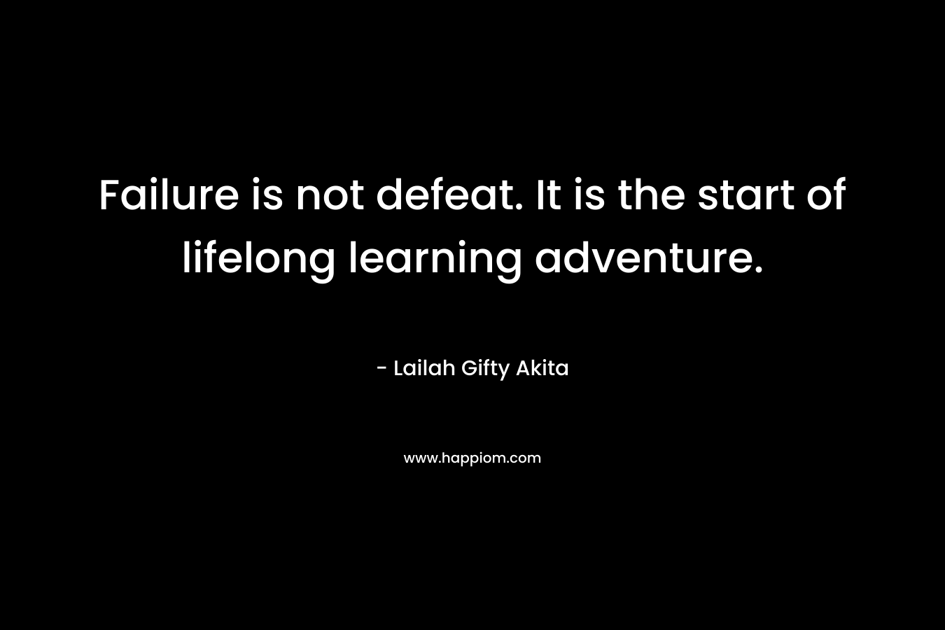 Failure is not defeat. It is the start of lifelong learning adventure.