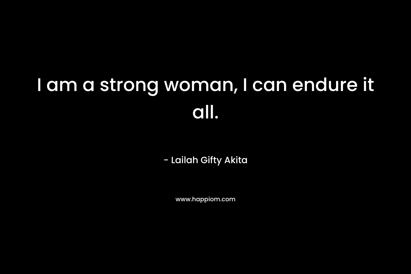 I am a strong woman, I can endure it all.
