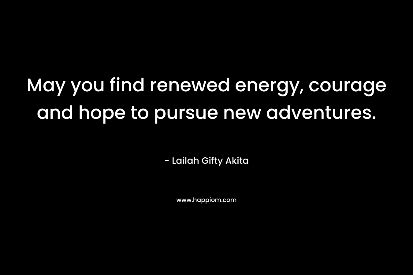 May you find renewed energy, courage and hope to pursue new adventures.