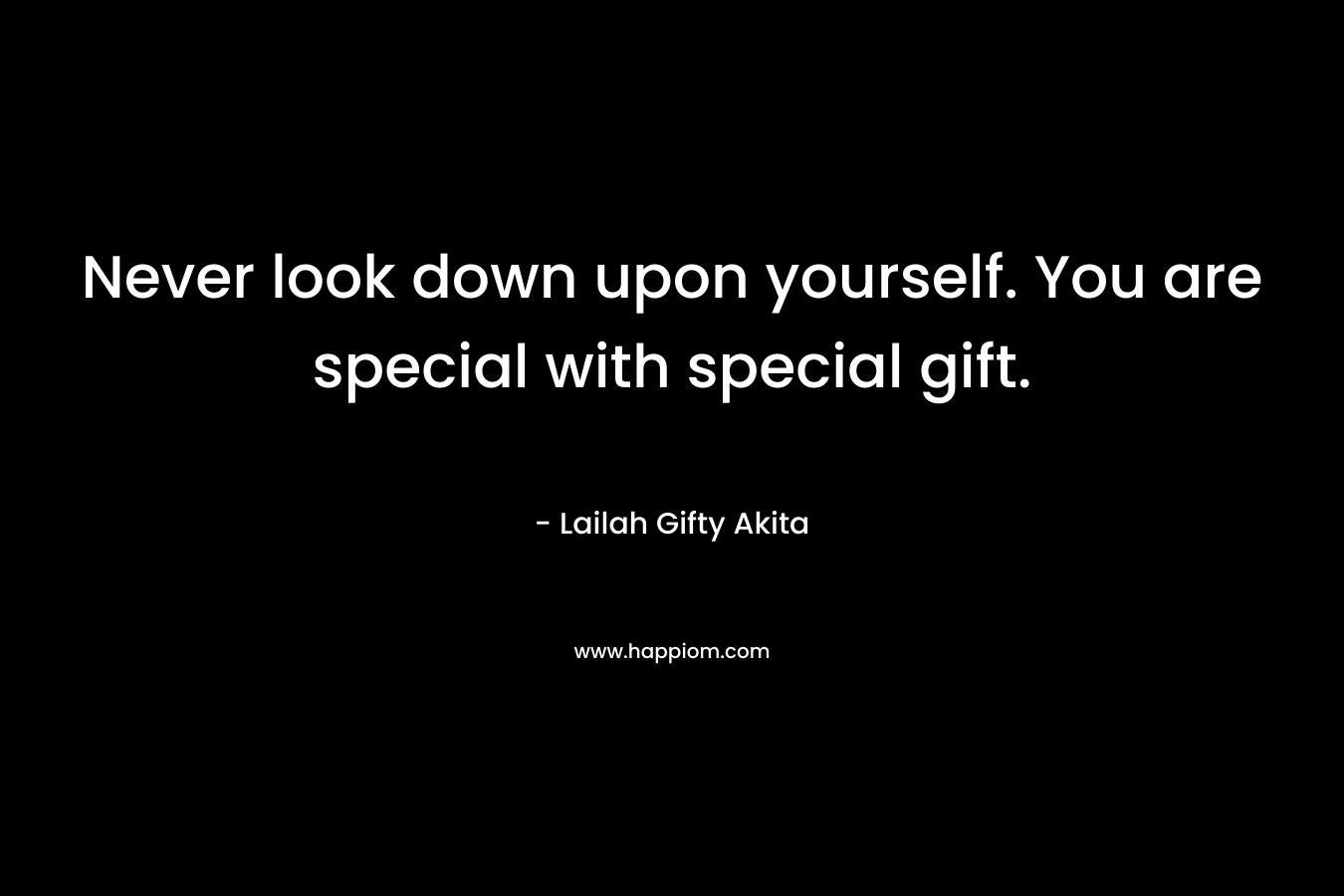 Never look down upon yourself. You are special with special gift.
