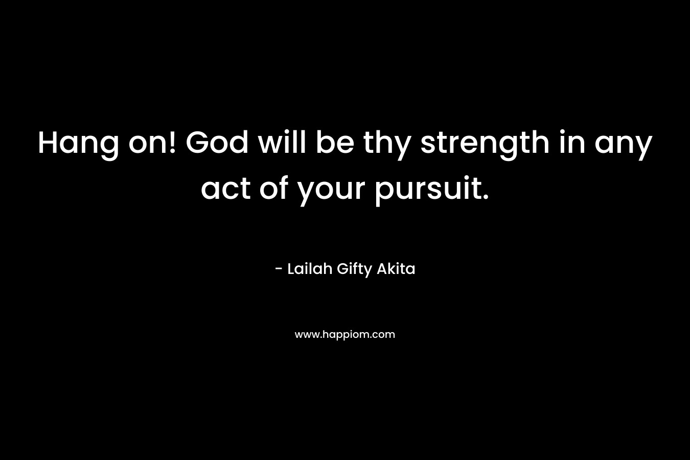 Hang on! God will be thy strength in any act of your pursuit.