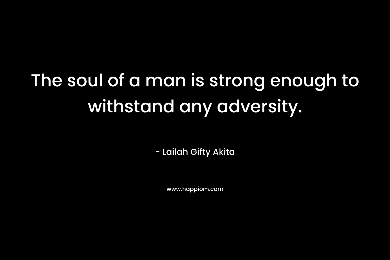 The soul of a man is strong enough to withstand any adversity.