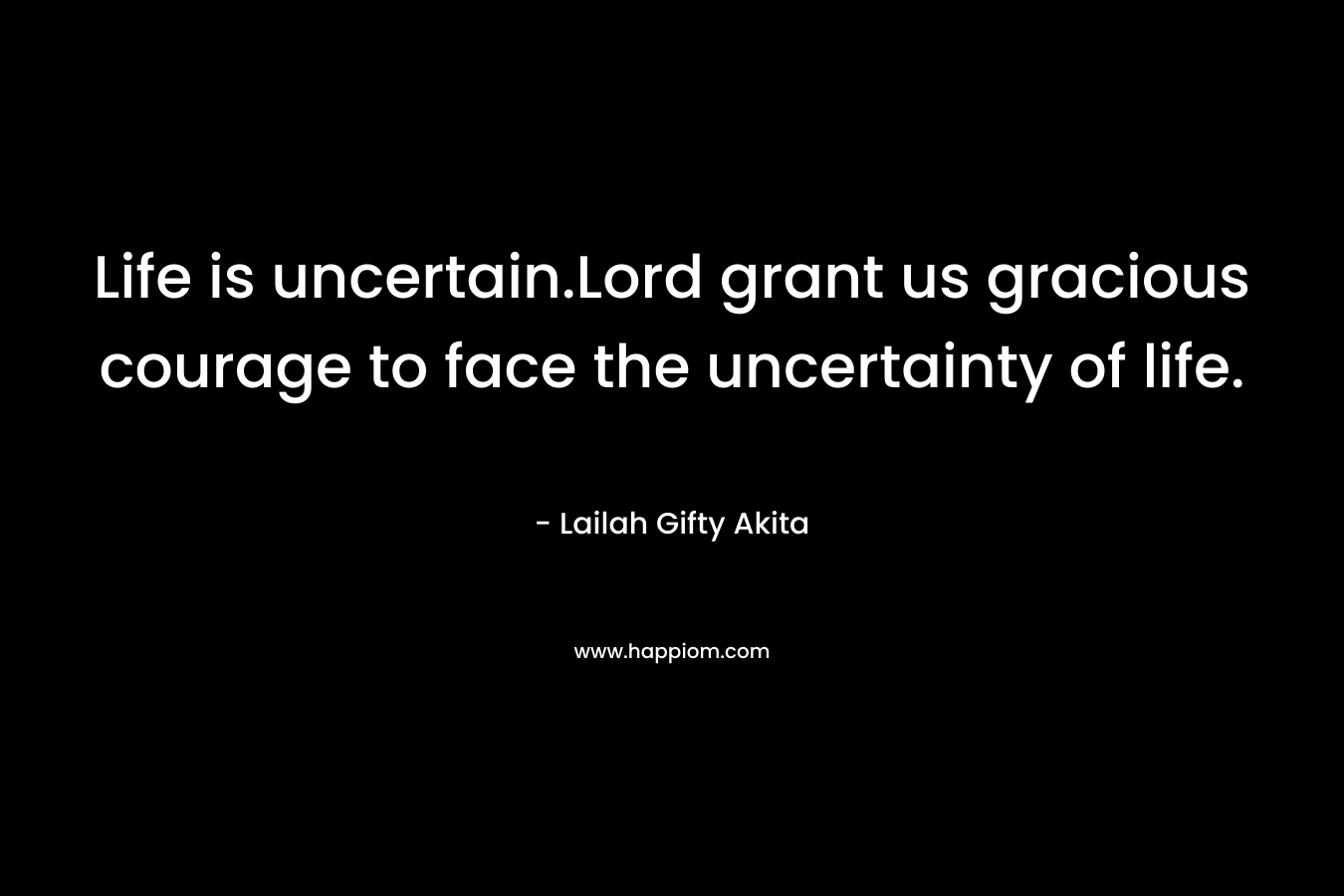 Life is uncertain.Lord grant us gracious courage to face the uncertainty of life.