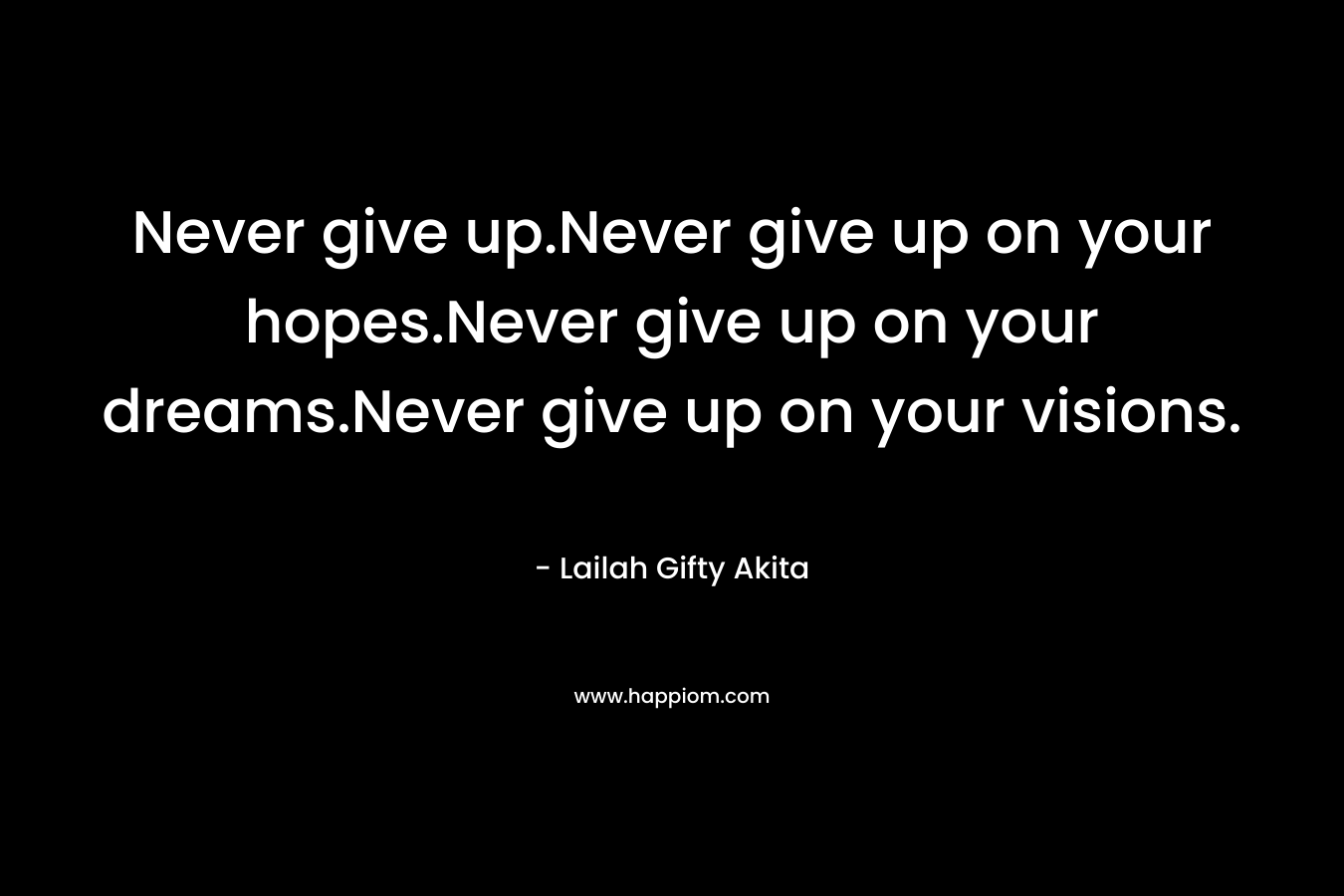 Never give up.Never give up on your hopes.Never give up on your dreams.Never give up on your visions.