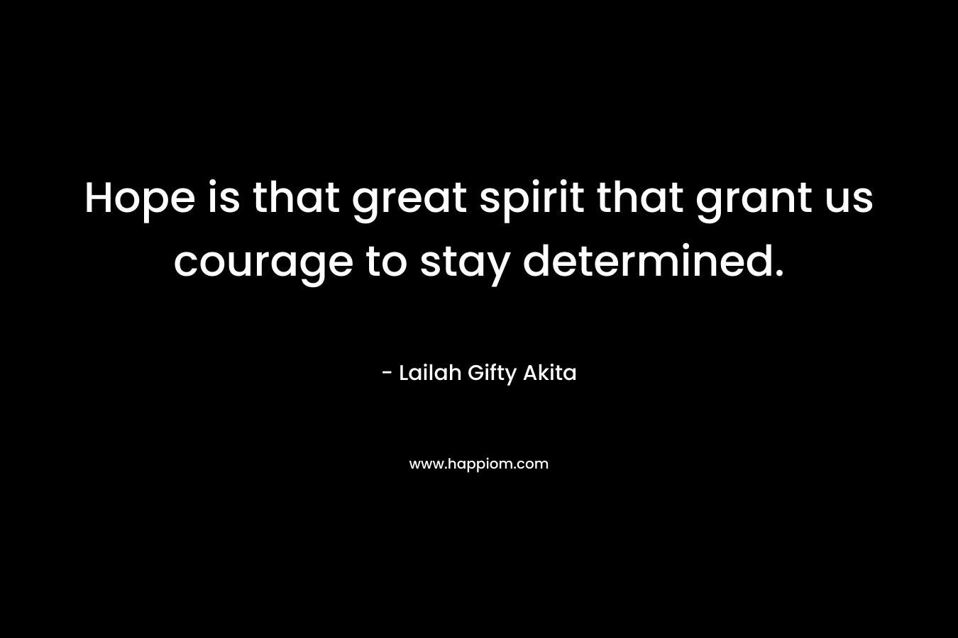 Hope is that great spirit that grant us courage to stay determined.