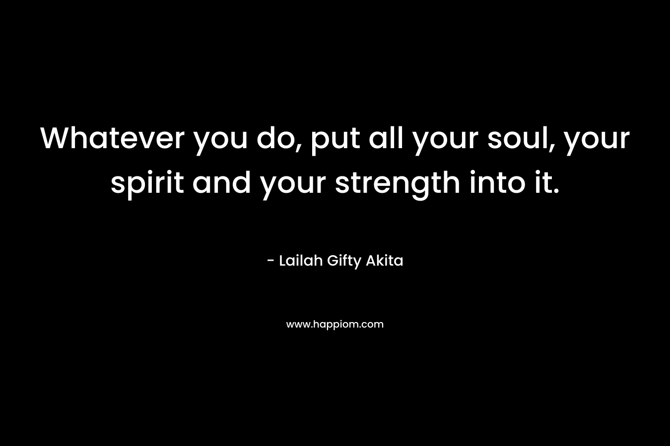 Whatever you do, put all your soul, your spirit and your strength into it.