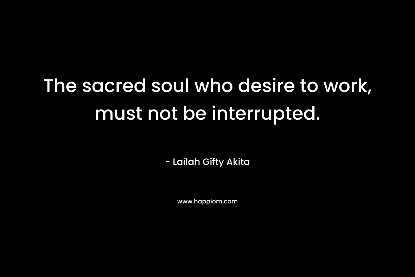 The sacred soul who desire to work, must not be interrupted. – Lailah Gifty Akita