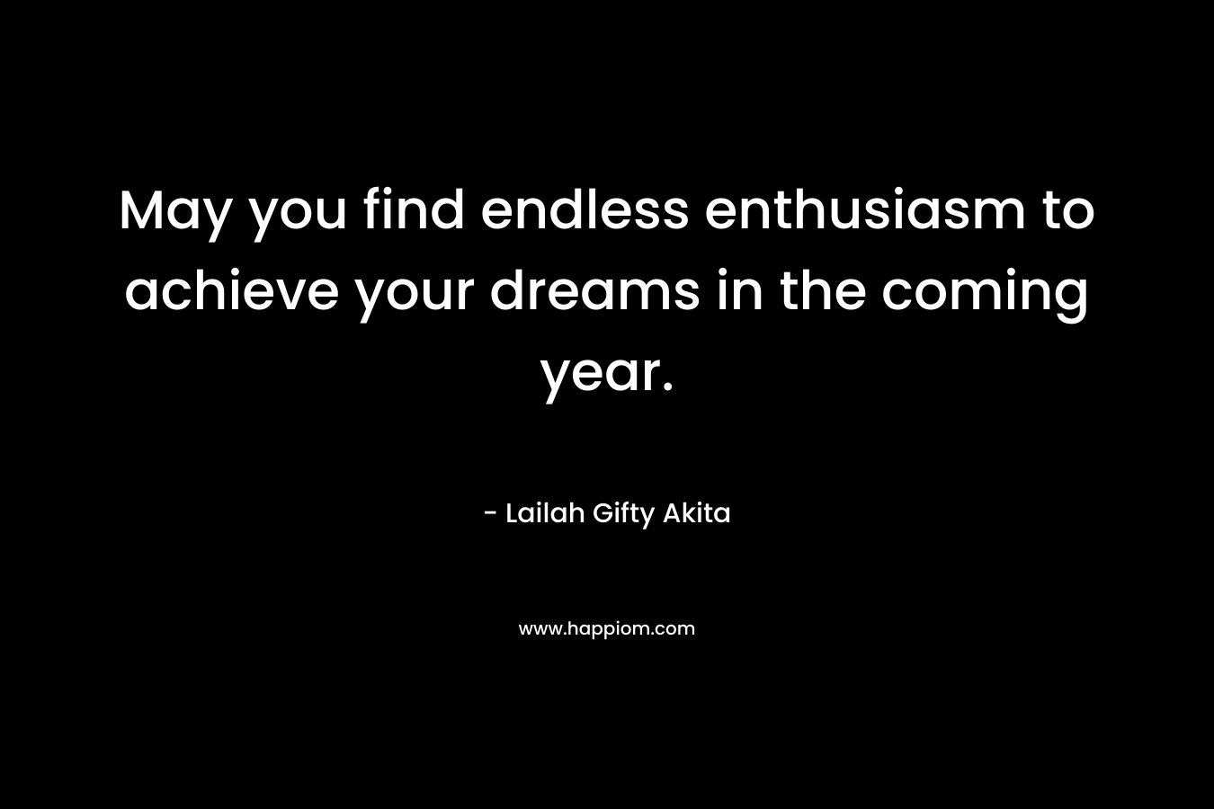 May you find endless enthusiasm to achieve your dreams in the coming year.