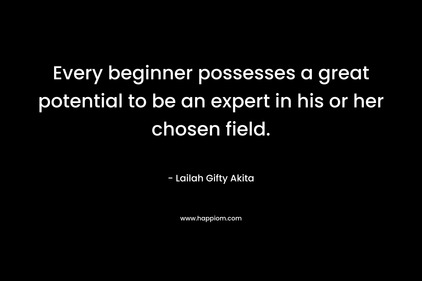 Every beginner possesses a great potential to be an expert in his or her chosen field.