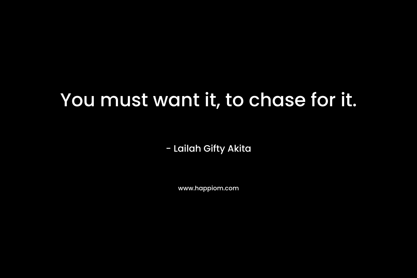 You must want it, to chase for it.