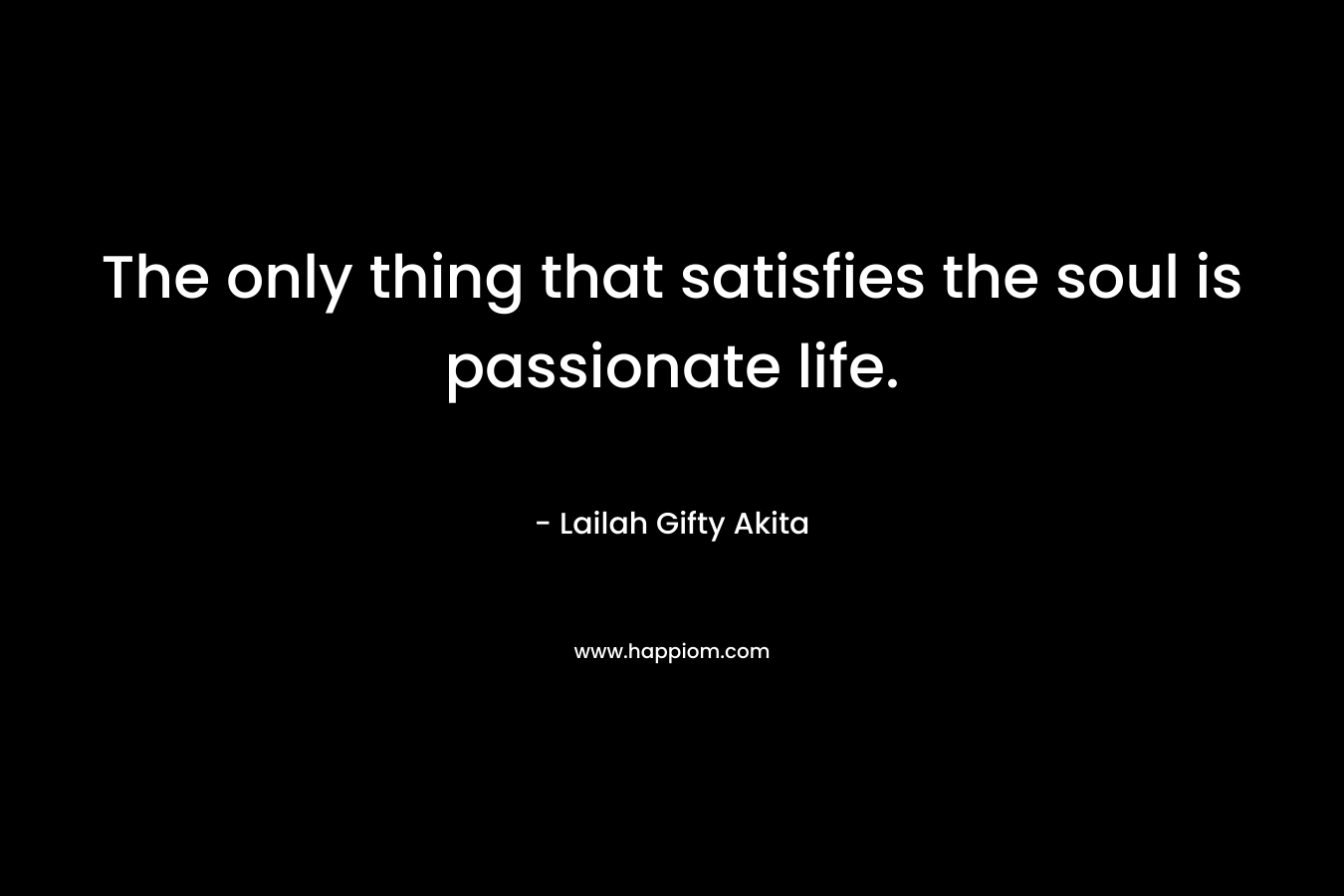 The only thing that satisfies the soul is passionate life.