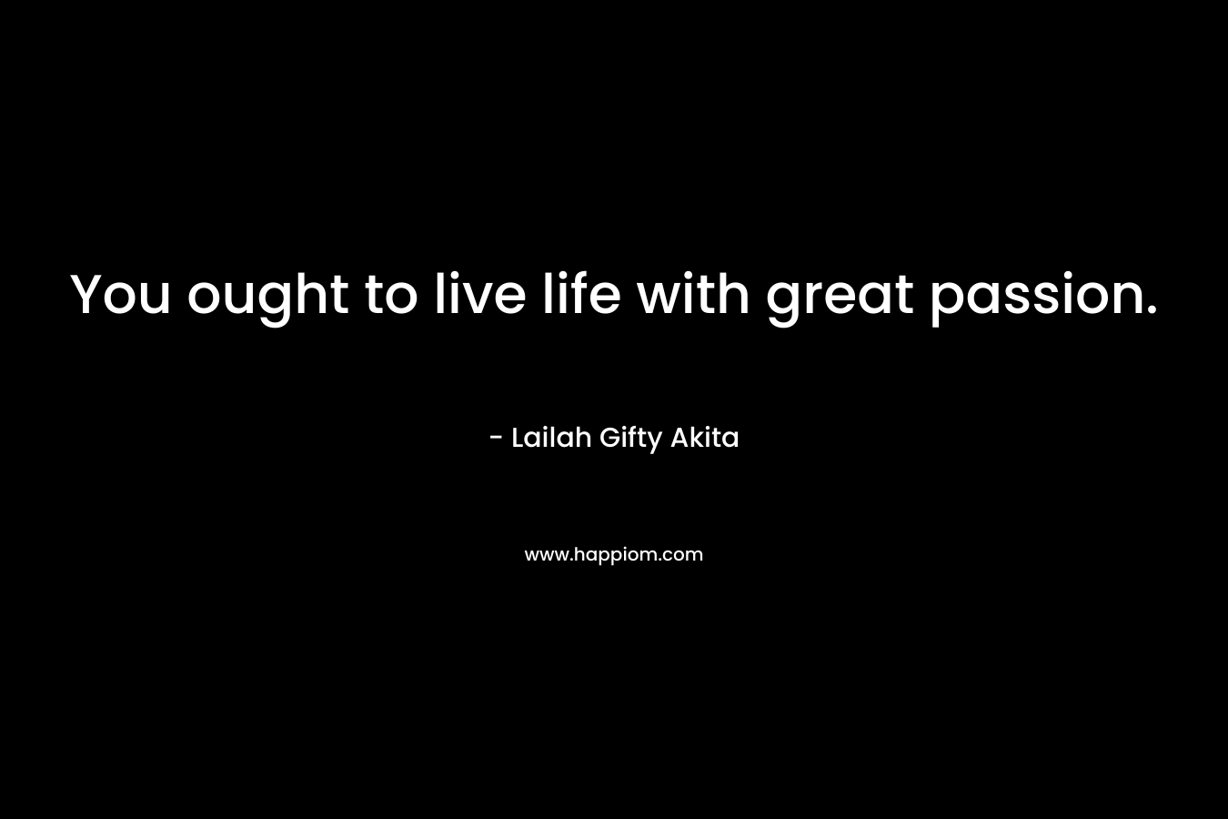 You ought to live life with great passion.