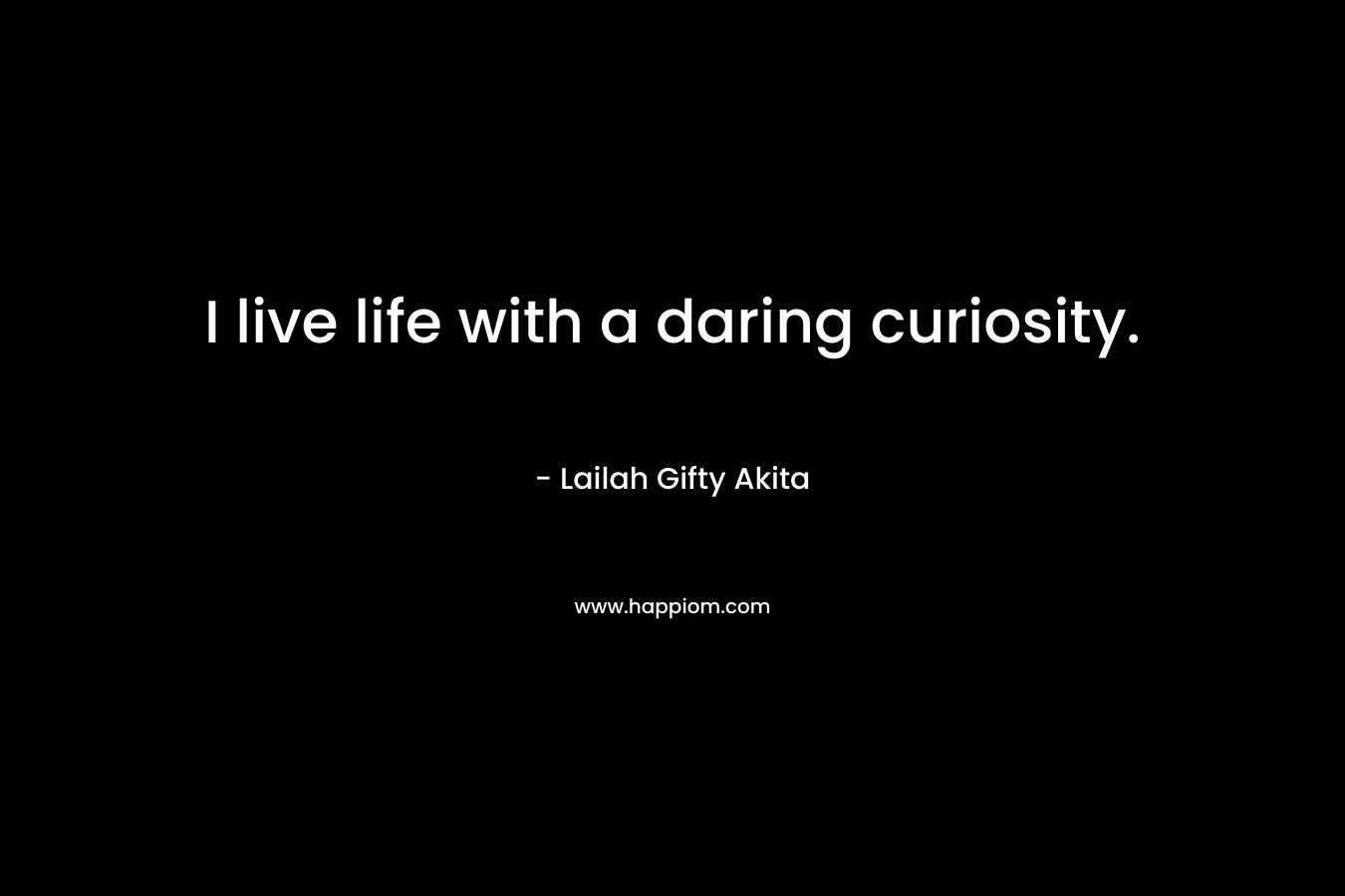 I live life with a daring curiosity.
