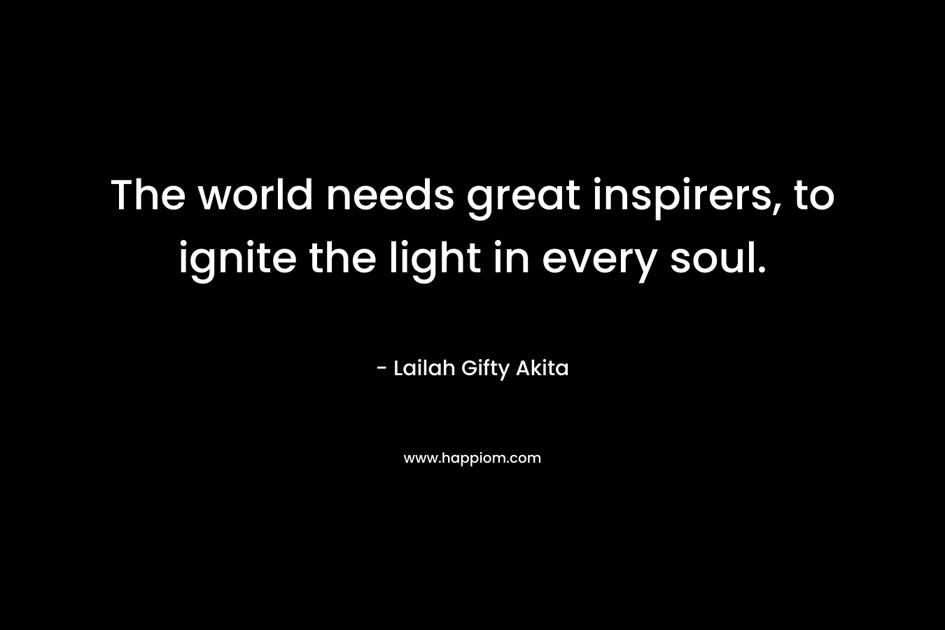 The world needs great inspirers, to ignite the light in every soul.