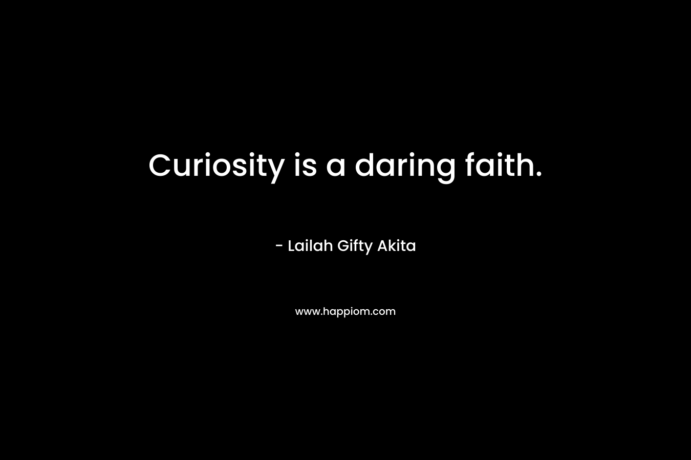 Curiosity is a daring faith.
