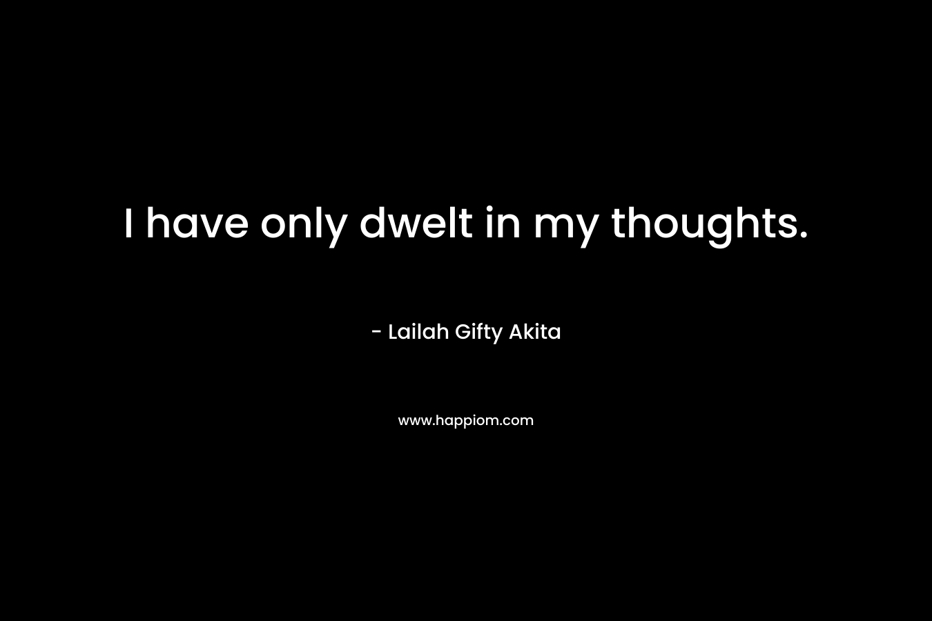 I have only dwelt in my thoughts.