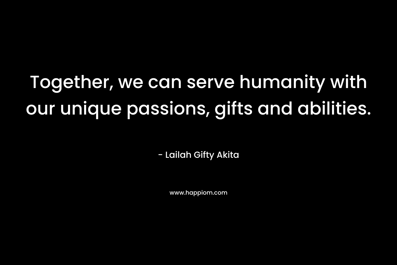Together, we can serve humanity with our unique passions, gifts and abilities.
